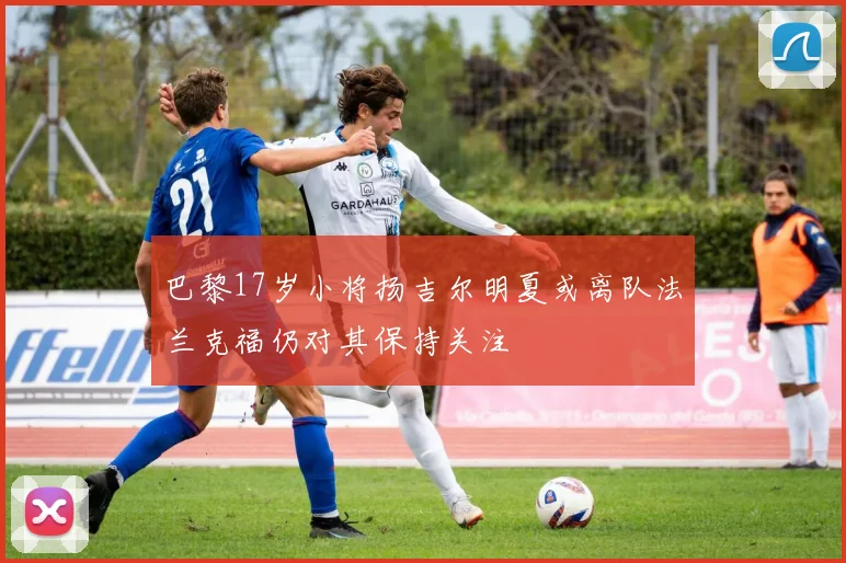 巴黎17岁小将扬吉尔明夏或离队法兰克福仍对其保持关注