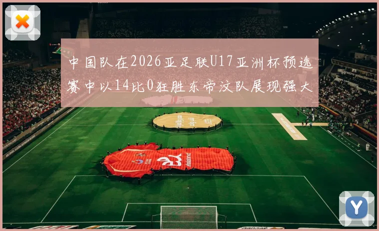 中国队在2026亚足联U17亚洲杯预选赛中以14比0狂胜东帝汶队展现强大实力