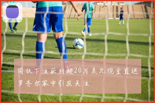 同伙下注获利超20万美元现金直送罗齐尔家中引发关注